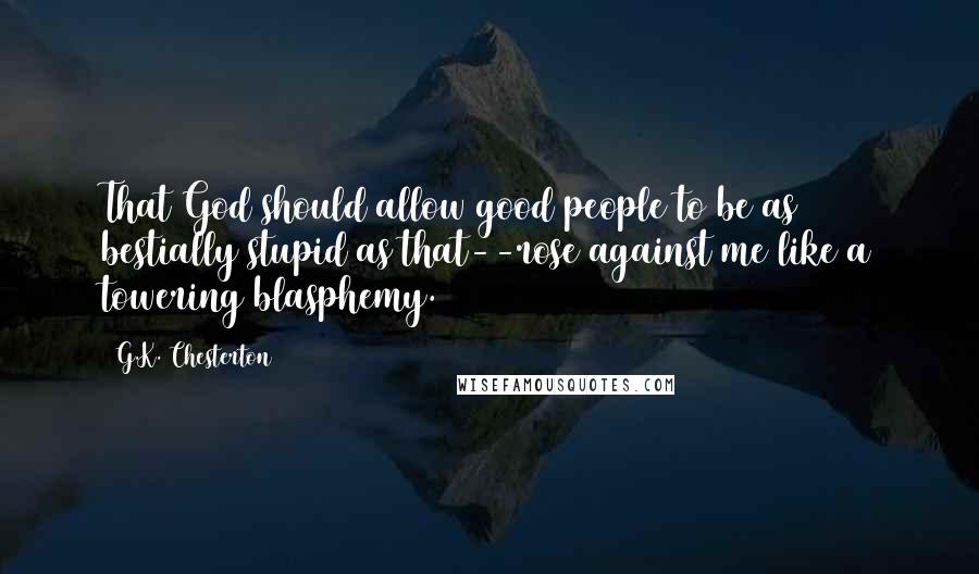 G.K. Chesterton Quotes: That God should allow good people to be as bestially stupid as that--rose against me like a towering blasphemy.