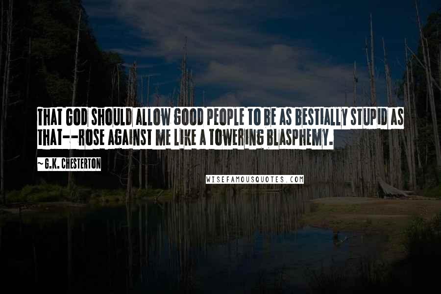 G.K. Chesterton Quotes: That God should allow good people to be as bestially stupid as that--rose against me like a towering blasphemy.