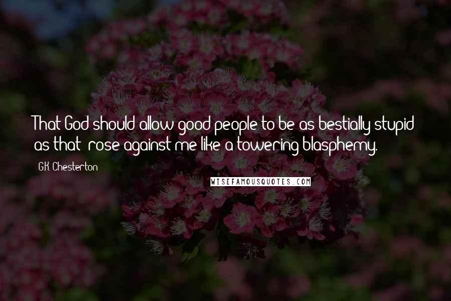 G.K. Chesterton Quotes: That God should allow good people to be as bestially stupid as that--rose against me like a towering blasphemy.