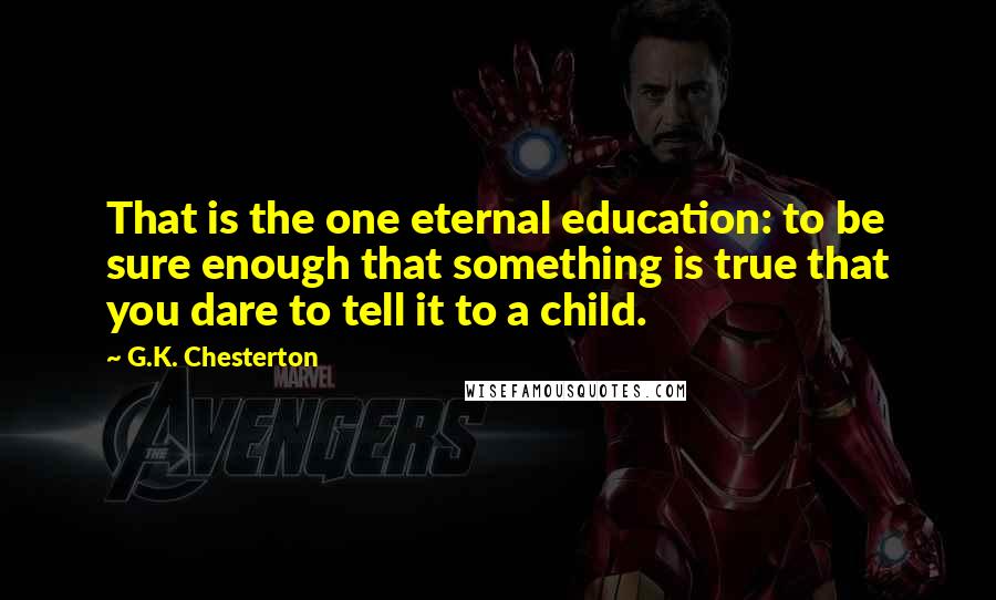 G.K. Chesterton Quotes: That is the one eternal education: to be sure enough that something is true that you dare to tell it to a child.