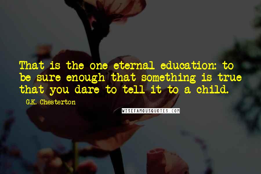 G.K. Chesterton Quotes: That is the one eternal education: to be sure enough that something is true that you dare to tell it to a child.