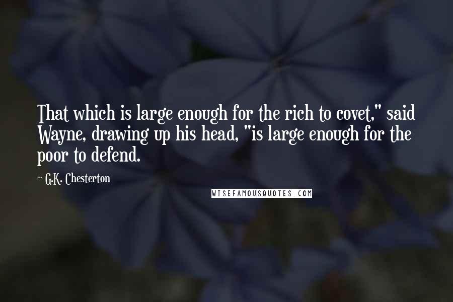 G.K. Chesterton Quotes: That which is large enough for the rich to covet," said Wayne, drawing up his head, "is large enough for the poor to defend.