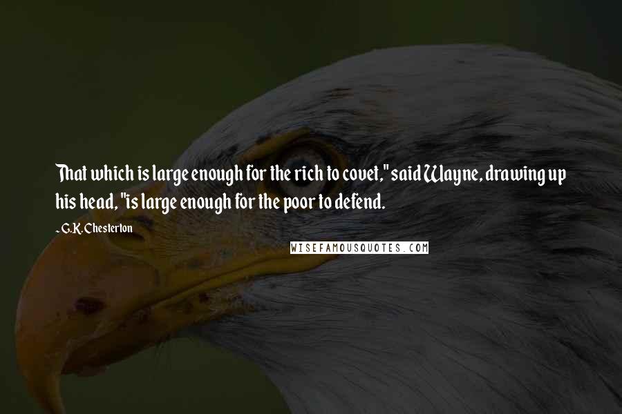 G.K. Chesterton Quotes: That which is large enough for the rich to covet," said Wayne, drawing up his head, "is large enough for the poor to defend.