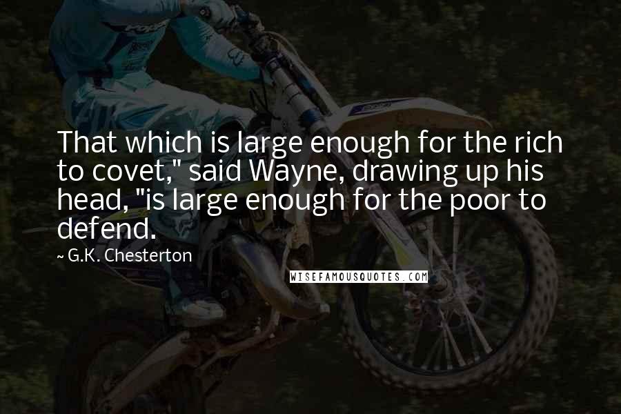 G.K. Chesterton Quotes: That which is large enough for the rich to covet," said Wayne, drawing up his head, "is large enough for the poor to defend.