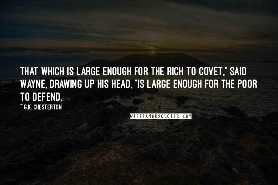 G.K. Chesterton Quotes: That which is large enough for the rich to covet," said Wayne, drawing up his head, "is large enough for the poor to defend.