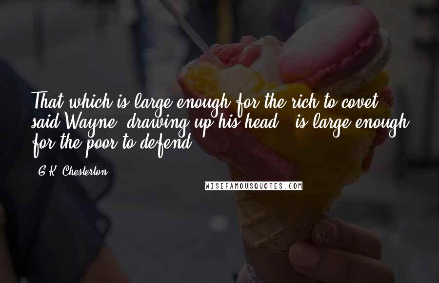 G.K. Chesterton Quotes: That which is large enough for the rich to covet," said Wayne, drawing up his head, "is large enough for the poor to defend.