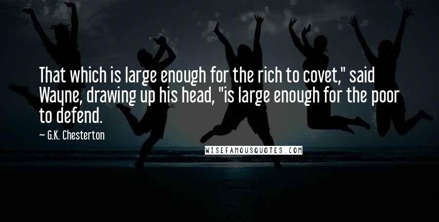 G.K. Chesterton Quotes: That which is large enough for the rich to covet," said Wayne, drawing up his head, "is large enough for the poor to defend.