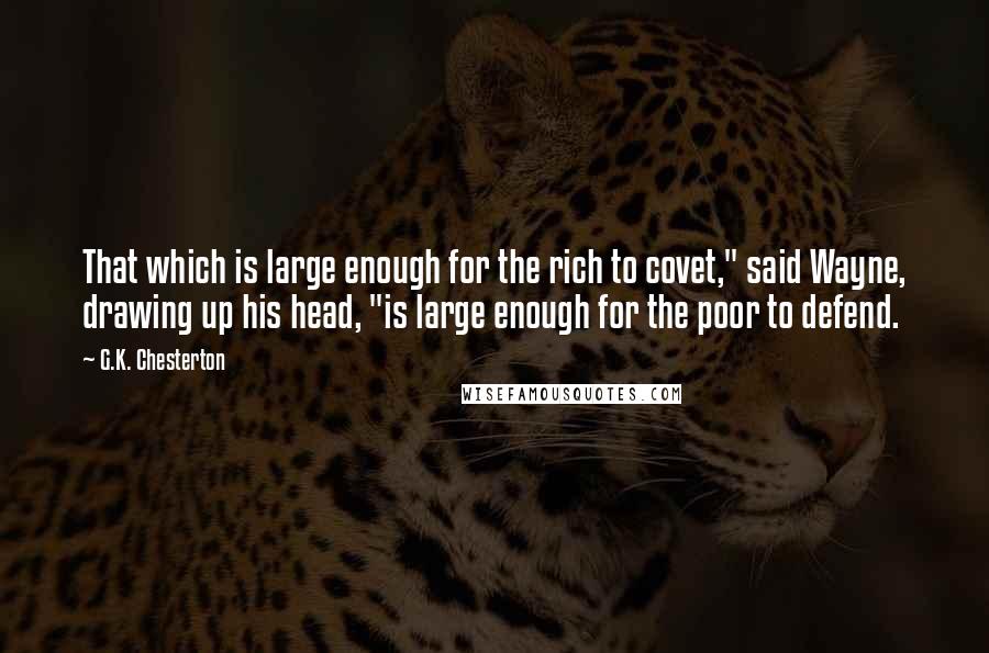 G.K. Chesterton Quotes: That which is large enough for the rich to covet," said Wayne, drawing up his head, "is large enough for the poor to defend.