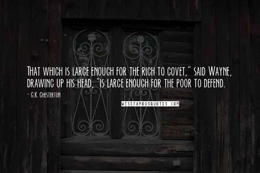 G.K. Chesterton Quotes: That which is large enough for the rich to covet," said Wayne, drawing up his head, "is large enough for the poor to defend.