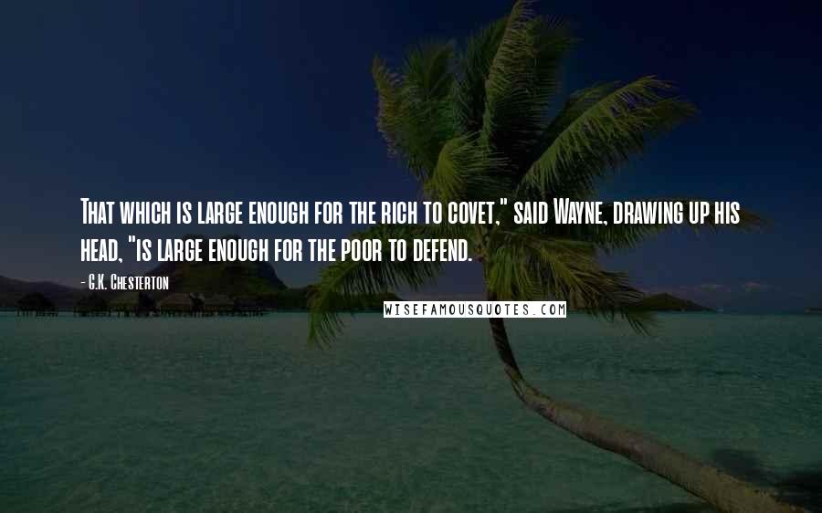 G.K. Chesterton Quotes: That which is large enough for the rich to covet," said Wayne, drawing up his head, "is large enough for the poor to defend.