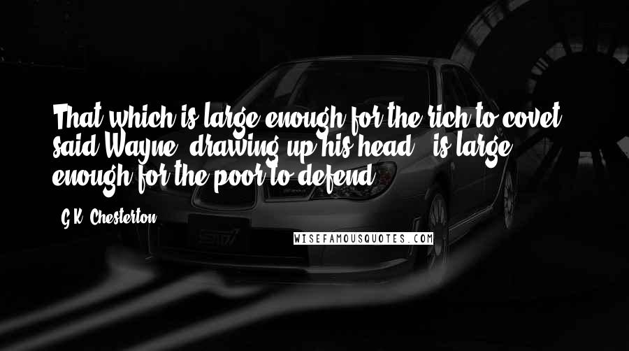 G.K. Chesterton Quotes: That which is large enough for the rich to covet," said Wayne, drawing up his head, "is large enough for the poor to defend.