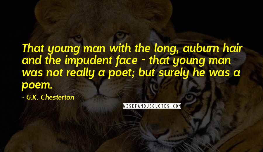 G.K. Chesterton Quotes: That young man with the long, auburn hair and the impudent face - that young man was not really a poet; but surely he was a poem.