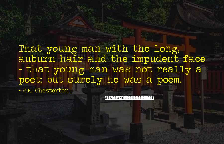 G.K. Chesterton Quotes: That young man with the long, auburn hair and the impudent face - that young man was not really a poet; but surely he was a poem.