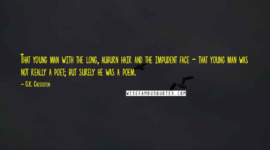 G.K. Chesterton Quotes: That young man with the long, auburn hair and the impudent face - that young man was not really a poet; but surely he was a poem.