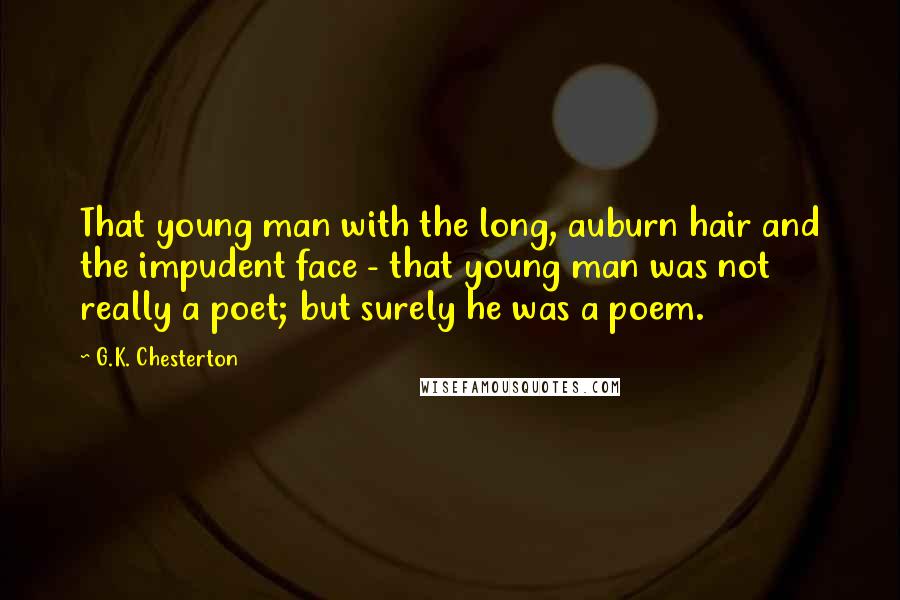 G.K. Chesterton Quotes: That young man with the long, auburn hair and the impudent face - that young man was not really a poet; but surely he was a poem.