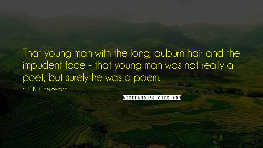 G.K. Chesterton Quotes: That young man with the long, auburn hair and the impudent face - that young man was not really a poet; but surely he was a poem.