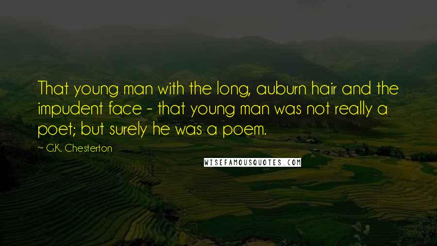 G.K. Chesterton Quotes: That young man with the long, auburn hair and the impudent face - that young man was not really a poet; but surely he was a poem.