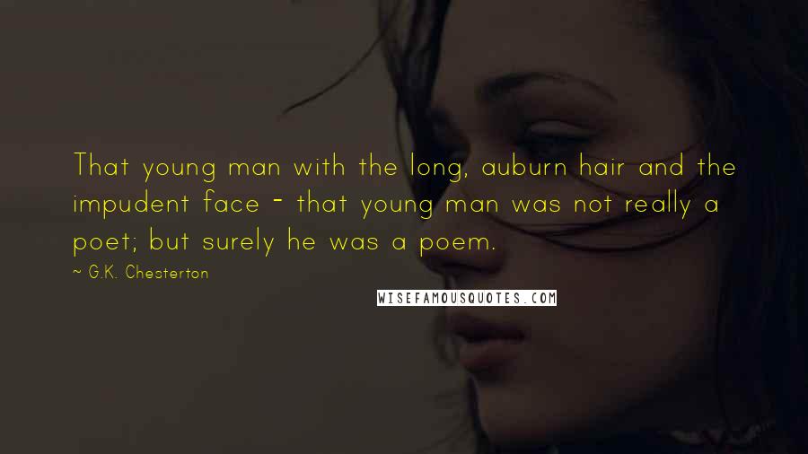 G.K. Chesterton Quotes: That young man with the long, auburn hair and the impudent face - that young man was not really a poet; but surely he was a poem.