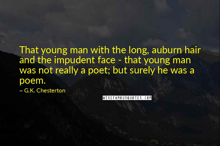 G.K. Chesterton Quotes: That young man with the long, auburn hair and the impudent face - that young man was not really a poet; but surely he was a poem.