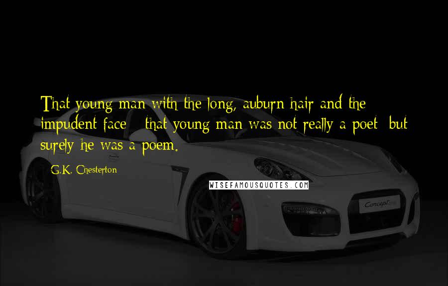 G.K. Chesterton Quotes: That young man with the long, auburn hair and the impudent face - that young man was not really a poet; but surely he was a poem.