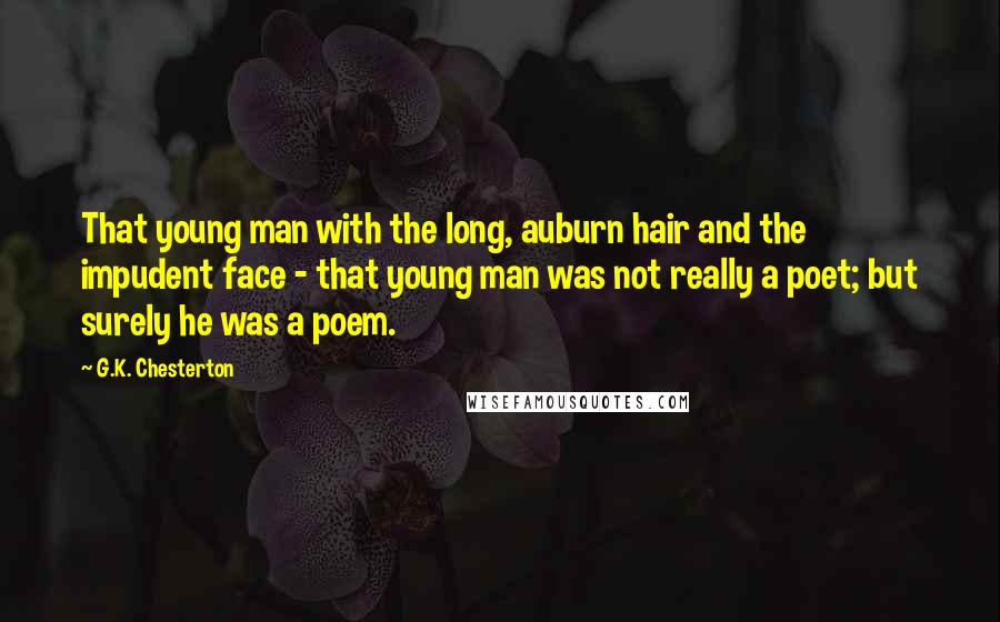 G.K. Chesterton Quotes: That young man with the long, auburn hair and the impudent face - that young man was not really a poet; but surely he was a poem.