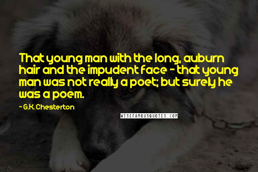 G.K. Chesterton Quotes: That young man with the long, auburn hair and the impudent face - that young man was not really a poet; but surely he was a poem.