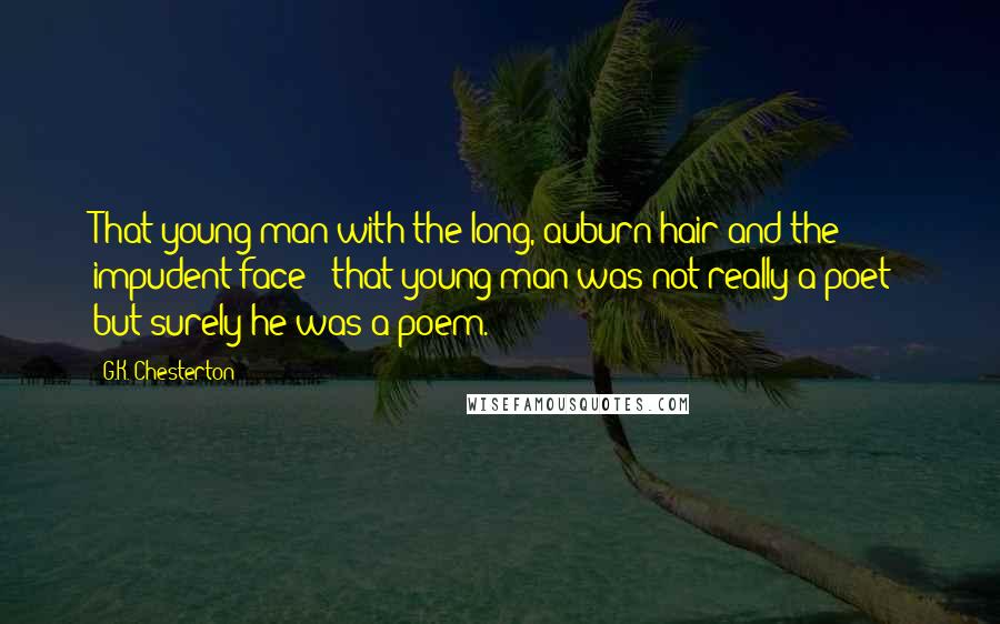 G.K. Chesterton Quotes: That young man with the long, auburn hair and the impudent face - that young man was not really a poet; but surely he was a poem.