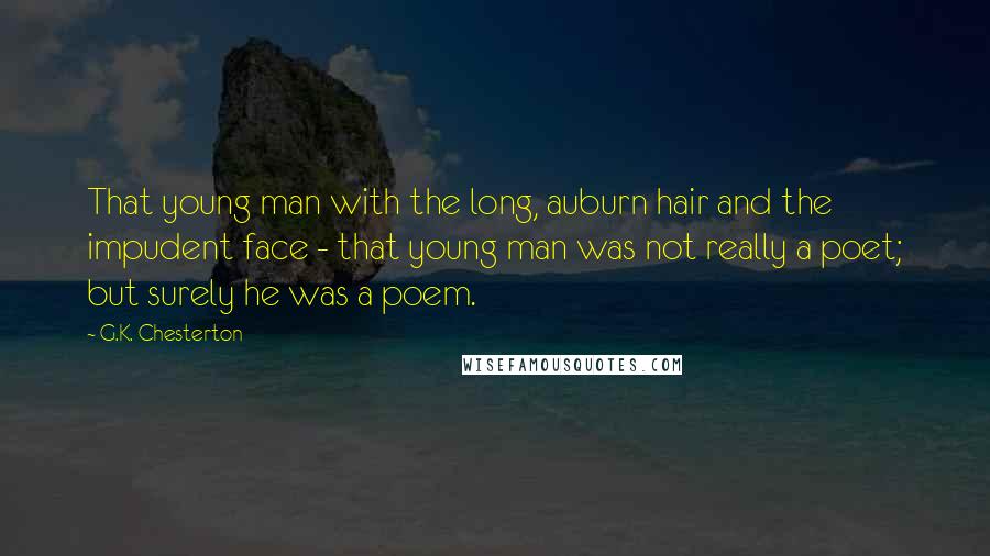 G.K. Chesterton Quotes: That young man with the long, auburn hair and the impudent face - that young man was not really a poet; but surely he was a poem.