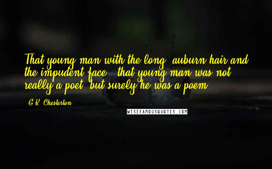 G.K. Chesterton Quotes: That young man with the long, auburn hair and the impudent face - that young man was not really a poet; but surely he was a poem.