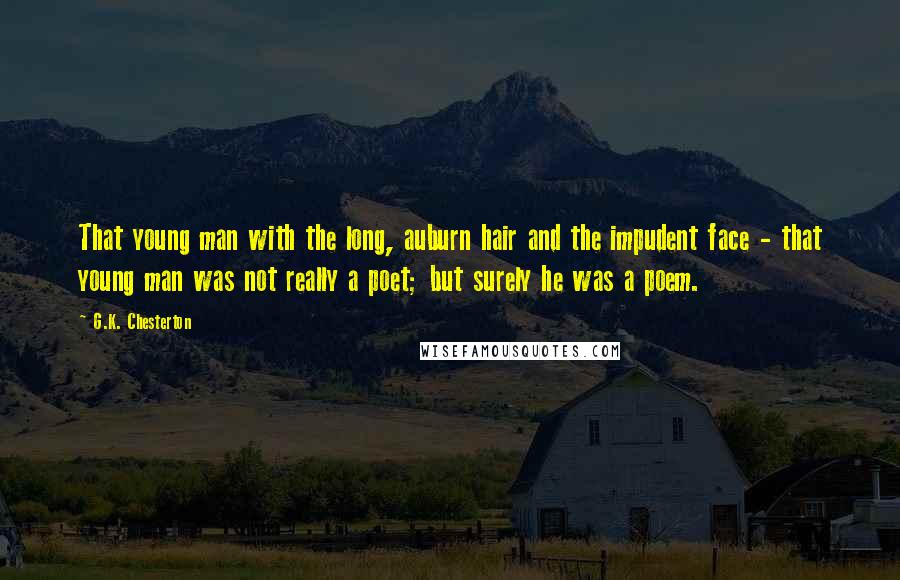 G.K. Chesterton Quotes: That young man with the long, auburn hair and the impudent face - that young man was not really a poet; but surely he was a poem.