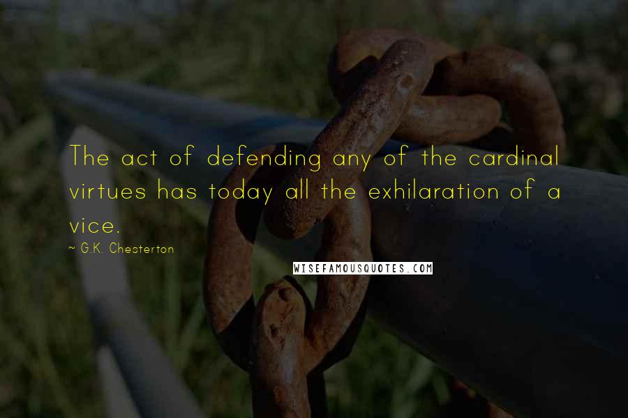 G.K. Chesterton Quotes: The act of defending any of the cardinal virtues has today all the exhilaration of a vice.
