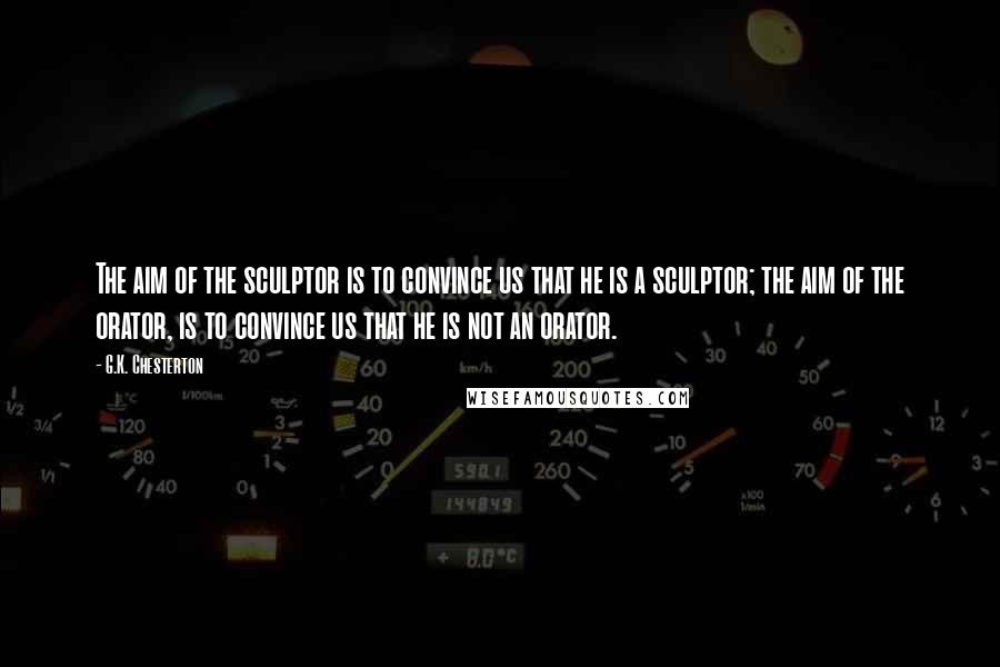 G.K. Chesterton Quotes: The aim of the sculptor is to convince us that he is a sculptor; the aim of the orator, is to convince us that he is not an orator.