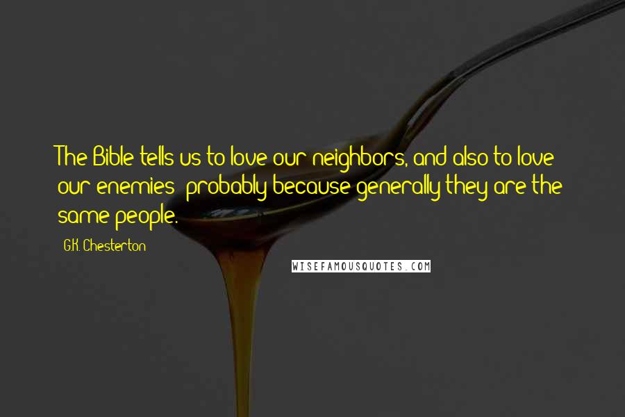 G.K. Chesterton Quotes: The Bible tells us to love our neighbors, and also to love our enemies; probably because generally they are the same people.