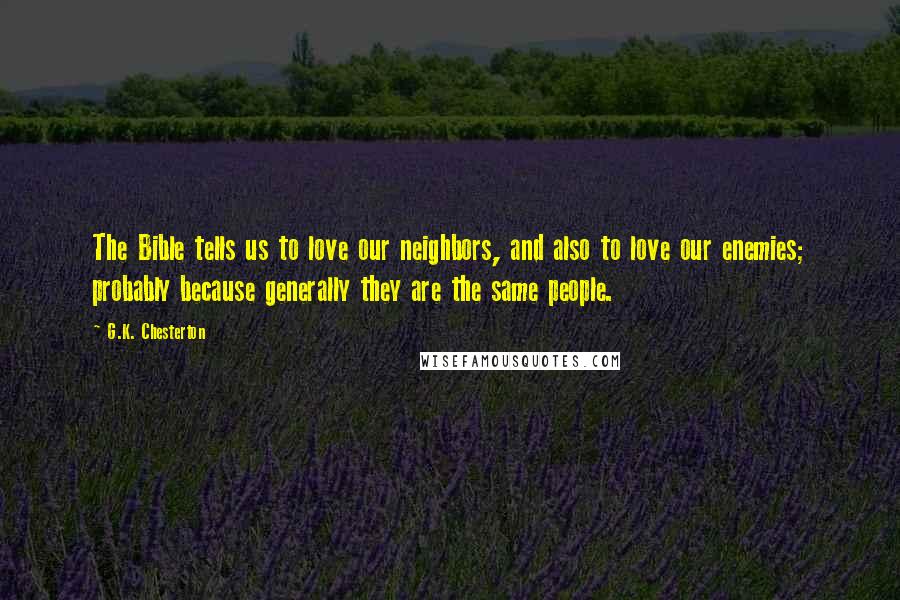 G.K. Chesterton Quotes: The Bible tells us to love our neighbors, and also to love our enemies; probably because generally they are the same people.