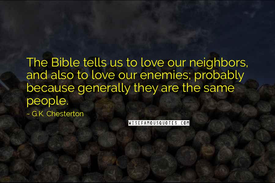 G.K. Chesterton Quotes: The Bible tells us to love our neighbors, and also to love our enemies; probably because generally they are the same people.