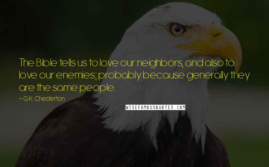 G.K. Chesterton Quotes: The Bible tells us to love our neighbors, and also to love our enemies; probably because generally they are the same people.