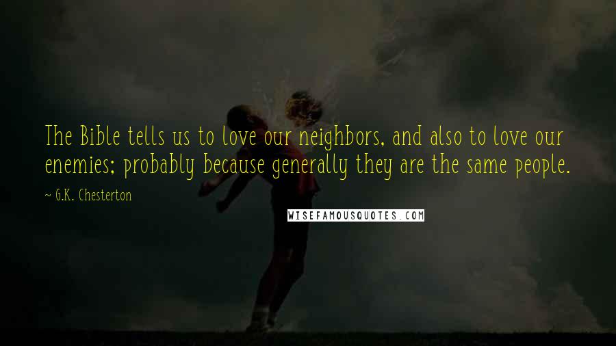 G.K. Chesterton Quotes: The Bible tells us to love our neighbors, and also to love our enemies; probably because generally they are the same people.