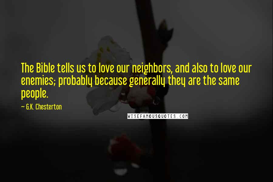 G.K. Chesterton Quotes: The Bible tells us to love our neighbors, and also to love our enemies; probably because generally they are the same people.