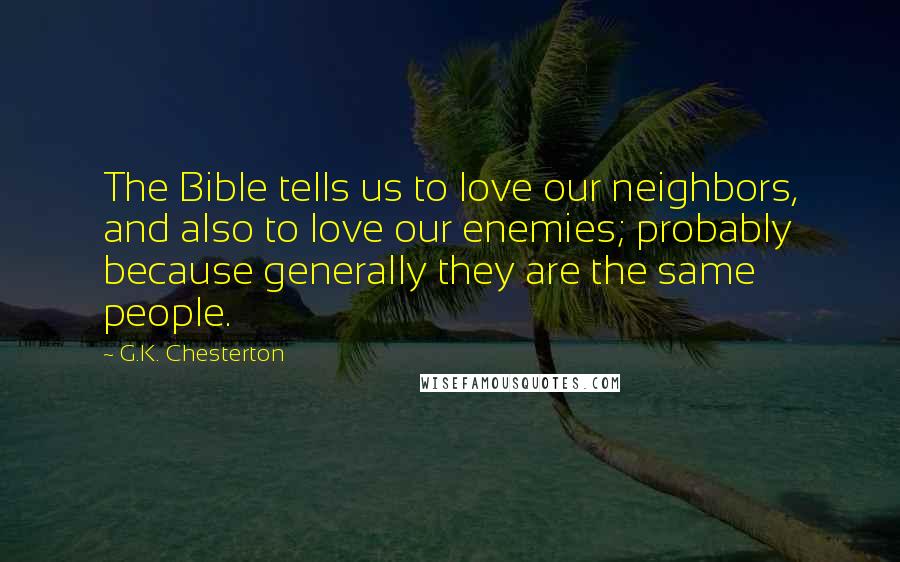 G.K. Chesterton Quotes: The Bible tells us to love our neighbors, and also to love our enemies; probably because generally they are the same people.