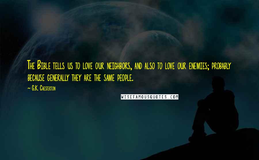 G.K. Chesterton Quotes: The Bible tells us to love our neighbors, and also to love our enemies; probably because generally they are the same people.