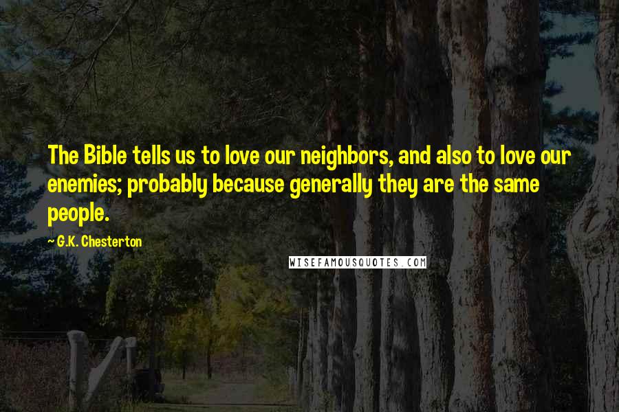 G.K. Chesterton Quotes: The Bible tells us to love our neighbors, and also to love our enemies; probably because generally they are the same people.