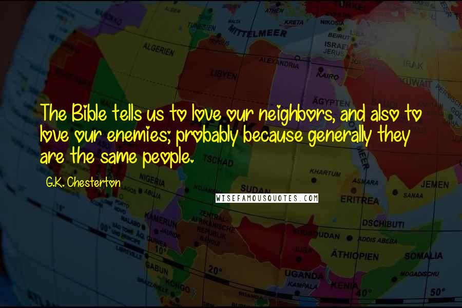 G.K. Chesterton Quotes: The Bible tells us to love our neighbors, and also to love our enemies; probably because generally they are the same people.