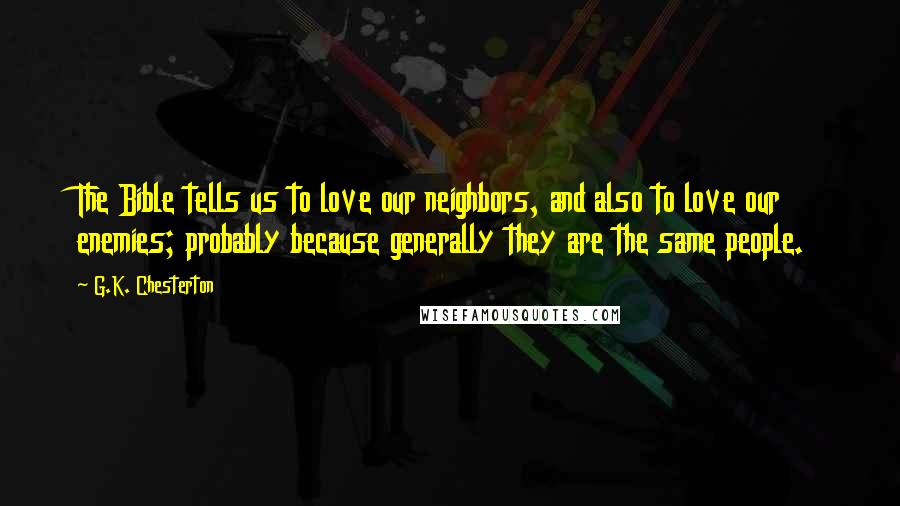 G.K. Chesterton Quotes: The Bible tells us to love our neighbors, and also to love our enemies; probably because generally they are the same people.