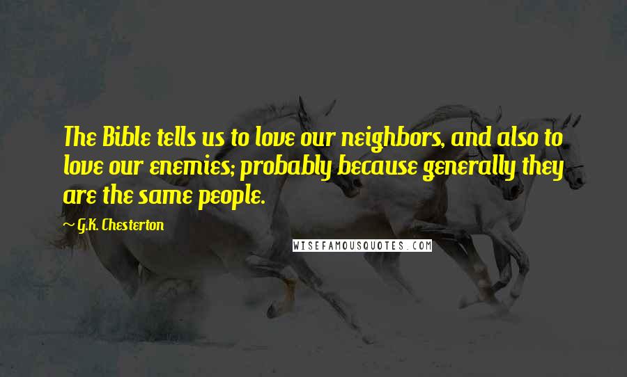 G.K. Chesterton Quotes: The Bible tells us to love our neighbors, and also to love our enemies; probably because generally they are the same people.