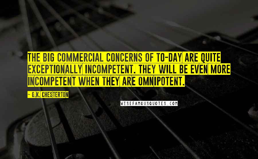 G.K. Chesterton Quotes: The big commercial concerns of to-day are quite exceptionally incompetent. They will be even more incompetent when they are omnipotent.