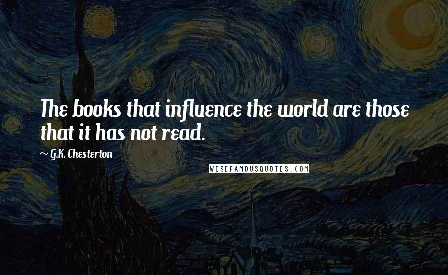 G.K. Chesterton Quotes: The books that influence the world are those that it has not read.