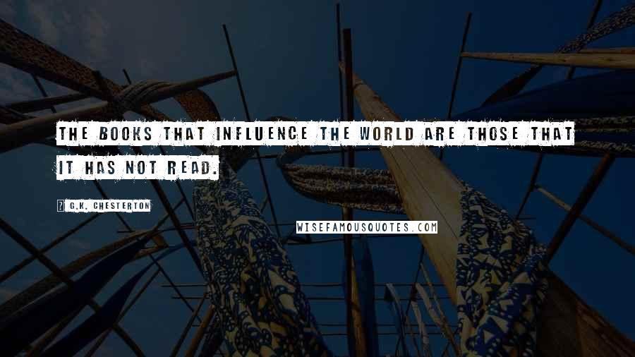 G.K. Chesterton Quotes: The books that influence the world are those that it has not read.