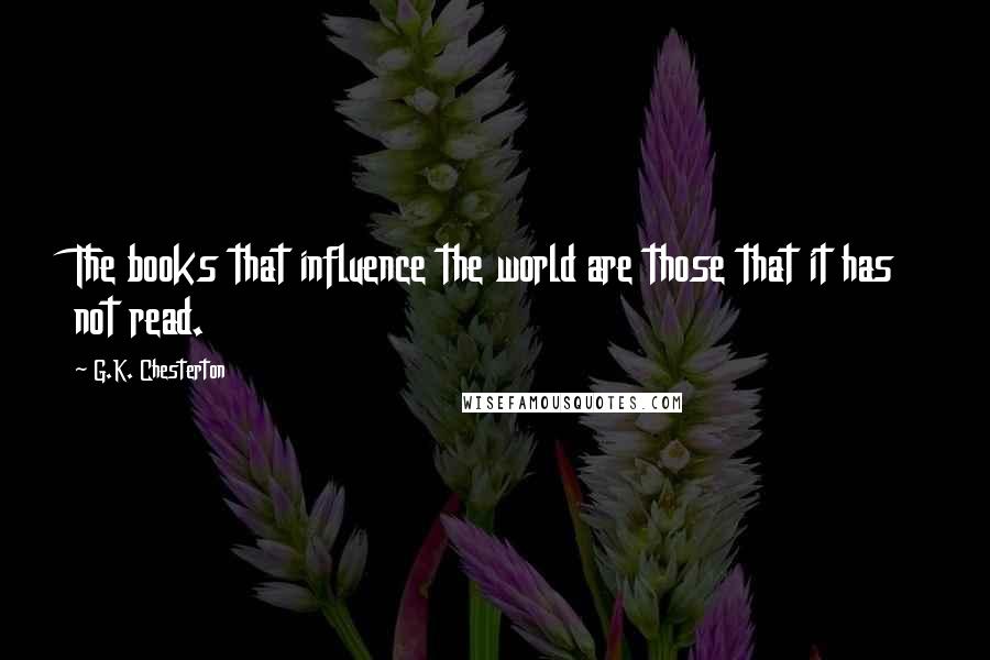 G.K. Chesterton Quotes: The books that influence the world are those that it has not read.