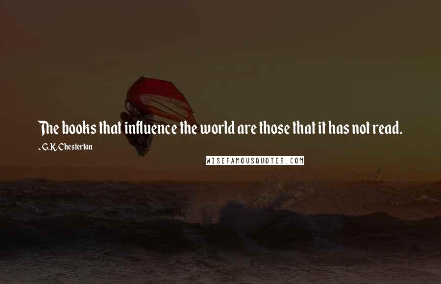 G.K. Chesterton Quotes: The books that influence the world are those that it has not read.