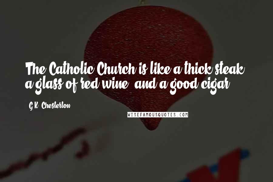 G.K. Chesterton Quotes: The Catholic Church is like a thick steak, a glass of red wine, and a good cigar.